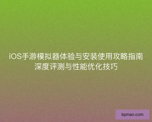 iOS手游模拟器体验与安装使用攻略指南深度评测与性能优化技巧