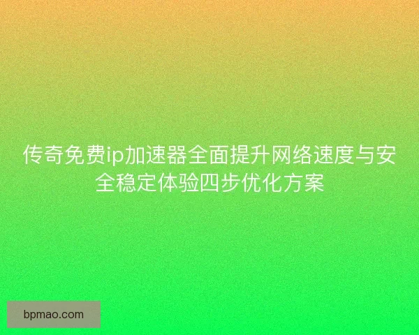 传奇免费ip加速器全面提升网络速度与安全稳定体验四步优化方案