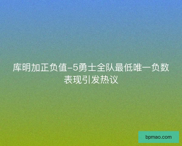 库明加正负值-5勇士全队最低唯一负数表现引发热议