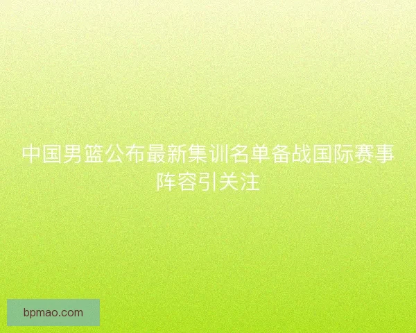 中国男篮公布最新集训名单备战国际赛事阵容引关注