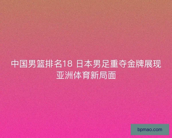 中国男篮排名18 日本男足重夺金牌展现亚洲体育新局面
