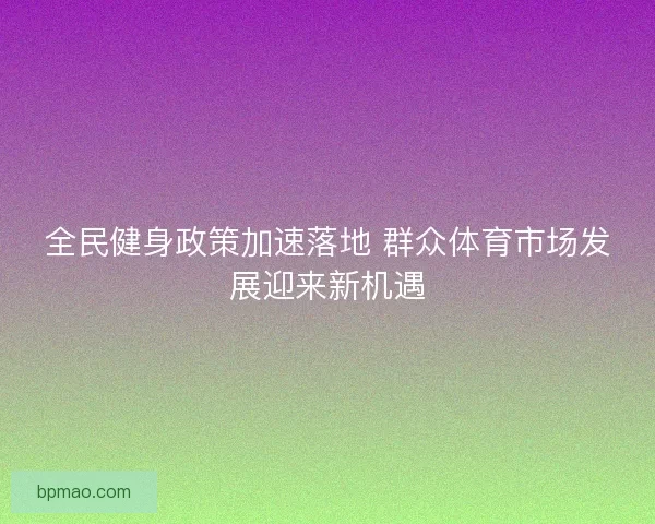 全民健身政策加速落地 群众体育市场发展迎来新机遇
