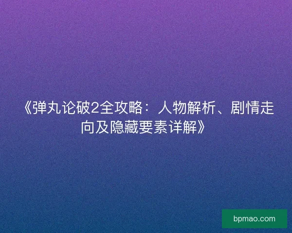 《弹丸论破2全攻略：人物解析、剧情走向及隐藏要素详解》