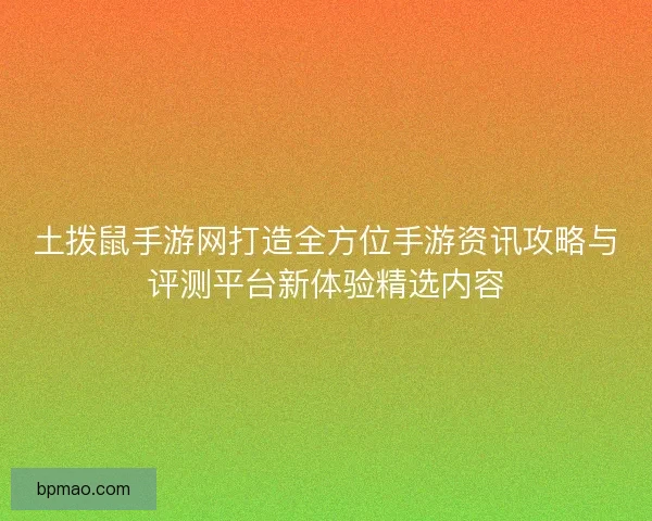 土拨鼠手游网打造全方位手游资讯攻略与评测平台新体验精选内容