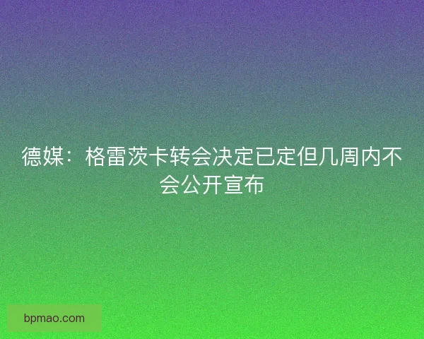 德媒：格雷茨卡转会决定已定但几周内不会公开宣布