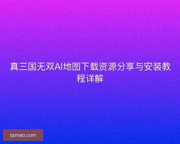真三国无双AI地图下载资源分享与安装教程详解