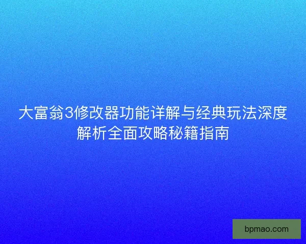 大富翁3修改器功能详解与经典玩法深度解析全面攻略秘籍指南